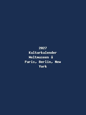 2027 Kulturkalender Weltmuseen – Paris, Berlin, New York