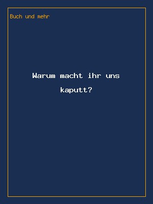 Warum macht ihr uns kaputt?