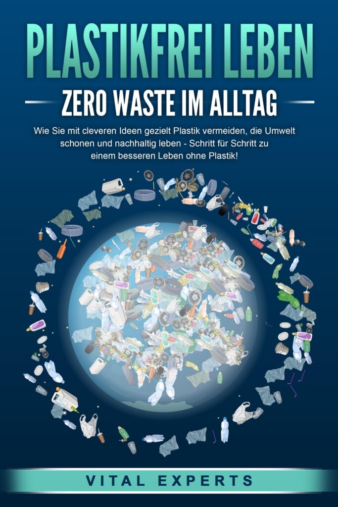 PLASTIKFREI LEBEN – Zero Waste im Alltag: Wie Sie mit cleveren Ideen gezielt Plastik vermeiden, die Umwelt schonen und nachhaltig leben – Schritt für Schritt zu einem besseren Leben ohne Plastik!